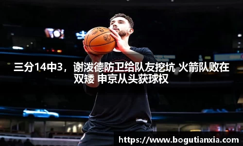 三分14中3，谢泼德防卫给队友挖坑 火箭队败在双矮 申京从头获球权